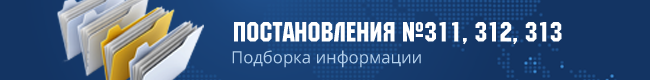 Подборка новостей и информации по Постановлениям 311, 312, 313